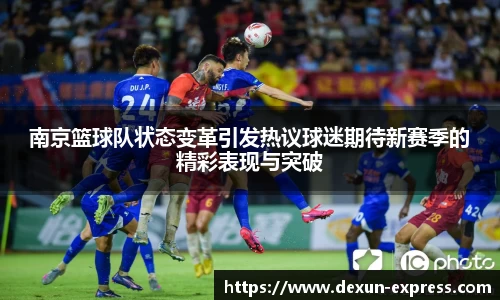 南京篮球队状态变革引发热议球迷期待新赛季的精彩表现与突破