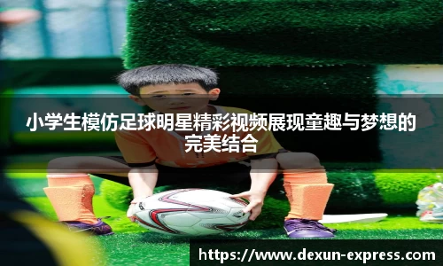 小学生模仿足球明星精彩视频展现童趣与梦想的完美结合
