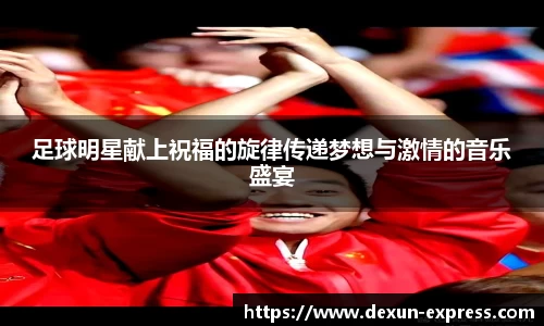 足球明星献上祝福的旋律传递梦想与激情的音乐盛宴