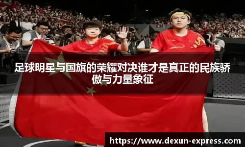 足球明星与国旗的荣耀对决谁才是真正的民族骄傲与力量象征